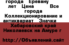 1.1) города : Еревану - 2750 лет › Цена ­ 149 - Все города Коллекционирование и антиквариат » Значки   . Хабаровский край,Николаевск-на-Амуре г.
